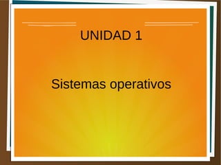 UNIDAD 1
Sistemas operativos
 
