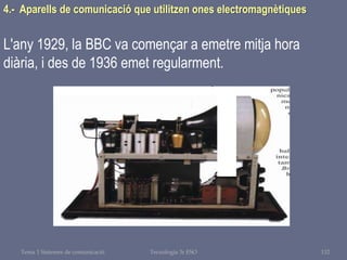 Tema 1 Sistemes de comunicació Tecnologia 3r ESO 132
4.- Aparells de comunicació que utilitzen ones electromagnètiques
L'any 1929, la BBC va començar a emetre mitja hora
diària, i des de 1936 emet regularment.
 