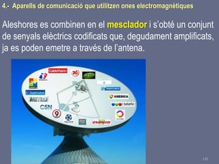 Tema 1 Sistemes de comunicació Tecnologia 3r ESO 140
4.- Aparells de comunicació que utilitzen ones electromagnètiques
Aleshores es combinen en el mesclador i s’obté un conjunt
de senyals elèctrics codificats que, degudament amplificats,
ja es poden emetre a través de l’antena.
 