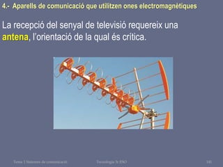 Tema 1 Sistemes de comunicació Tecnologia 3r ESO 141
4.- Aparells de comunicació que utilitzen ones electromagnètiques
La recepció del senyal de televisió requereix una
antena, l’orientació de la qual és crítica.
 