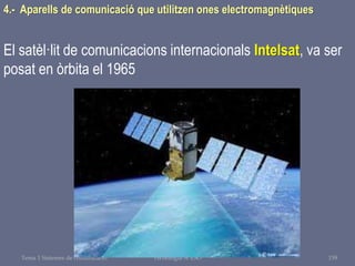 Tema 1 Sistemes de comunicació Tecnologia 3r ESO 159
4.- Aparells de comunicació que utilitzen ones electromagnètiques
El satèl·lit de comunicacions internacionals Intelsat, va ser
posat en òrbita el 1965
 