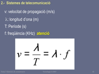 Tema 1 Sistemes de comunicació Tecnologia 3r ESO 42
2.- Sistemes de telecomunicació
v: velocitat de propagació (m/s)
: longitud d’ona (m)
T: Període (s)
f: freqüència (KHz) atenció
 
