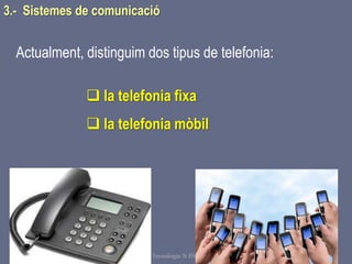 Tema 1 Sistemes de comunicació Tecnologia 3r ESO 78
Actualment, distinguim dos tipus de telefonia:
 la telefonia fixa
 la telefonia mòbil
3.- Sistemes de comunicació
 