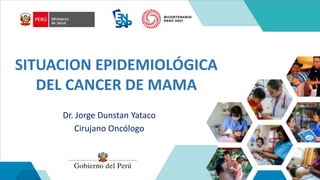 SITUACION EPIDEMIOLÓGICA
DEL CANCER DE MAMA
Dr. Jorge Dunstan Yataco
Cirujano Oncólogo
 