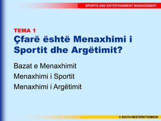 SPORTS AND ENTERTAINMENT MANAGEMENT
© SOUTH-WESTERN/THOMSON
TEMA 1
Çfarë është Menaxhimi i
Sportit dhe Argëtimit?
Bazat e Menaxhimit
Menaxhimi i Sportit
Menaxhimi i Argëtimit
 