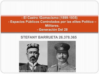 STEFANY BARRUETA 26.378.365
- El Castro /Gomecismo (1899-1935)
- Espacios Públicos Controlados por las elites Político –
Militares.
- Generación Del 28
 