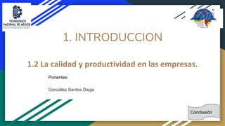 1. INTRODUCCION
1.2 La calidad y productividad en las empresas.
Ponentes:
González Santos Diego
Conclusión
 