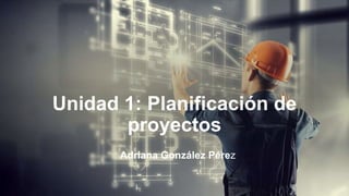 Unidad 1: Planificación de
proyectos
Adriana González Pérez
 