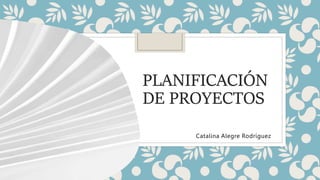 PLANIFICACIÓN
DE PROYECTOS
Catalina Alegre Rodríguez
 