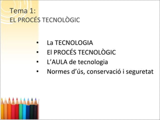 Tema 1:  EL PROCÉS TECNOLÒGIC La TECNOLOGIA El PROCÉS TECNOLÒGIC L’AULA de tecnologia Normes d’ús, conservació i seguretat 