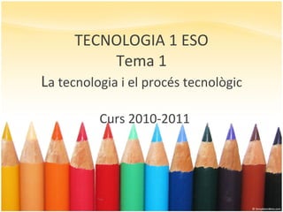TECNOLOGIA 1 ESO Tema 1 L a tecnologia i el procés tecnològic Curs 2010-2011 