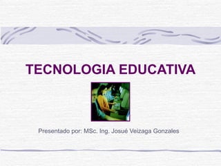 TECNOLOGIA EDUCATIVA Presentado por: MSc. Ing. Josué Veizaga Gonzales 