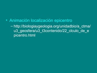• Animación localización epicentro
– http://biologiaygeologia.org/unidadbio/a_ctma/
u3_geosfera/u3_t3contenido/22_clculo_de_e
picentro.html
 