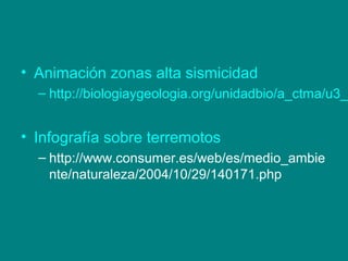 • Animación zonas alta sismicidad
– http://biologiaygeologia.org/unidadbio/a_ctma/u3_g
• Infografía sobre terremotos
– http://www.consumer.es/web/es/medio_ambie
nte/naturaleza/2004/10/29/140171.php
 
