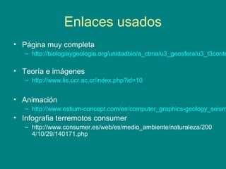 Enlaces usados
• Página muy completa
– http://biologiaygeologia.org/unidadbio/a_ctma/u3_geosfera/u3_t3conte
• Teoría e imágenes
– http://www.lis.ucr.ac.cr/index.php?id=10
• Animación
– http://www.estium-concept.com/en/computer_graphics-geology_seism
• Infografia terremotos consumer
– http://www.consumer.es/web/es/medio_ambiente/naturaleza/200
4/10/29/140171.php
 