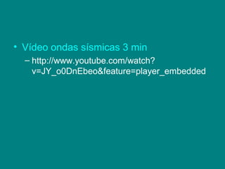 • Vídeo ondas sísmicas 3 min
– http://www.youtube.com/watch?
v=JY_o0DnEbeo&feature=player_embedded
 