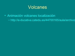 Volcanes
• Animación volcanes localización
– http://e-ducativa.catedu.es/44700165/aula/archivo
 