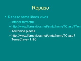 Repaso
• Repaso tema libros vivos
– Interior terrestre
– http://www.librosvivos.net/smtc/homeTC.asp?Tem
– Tectónica placas
– http://www.librosvivos.net/smtc/homeTC.asp?
TemaClave=1190
 