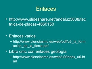 Enlaces
• http://www.slideshare.net/andaluz5638/tec
tnica-de-placas-4660150
• Enlaces varios
– http://www.cienciasmc.es/web/pdf/u3_la_form
acion_de_la_tierra.pdf
• Libro cmc con enlaces geología
– http://www.cienciasmc.es/web/u0/index_u0.ht
ml
 