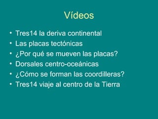 Vídeos
• Tres14 la deriva continental
• Las placas tectónicas
• ¿Por qué se mueven las placas?
• Dorsales centro-oceánicas
• ¿Cómo se forman las coordilleras?
• Tres14 viaje al centro de la Tierra
 