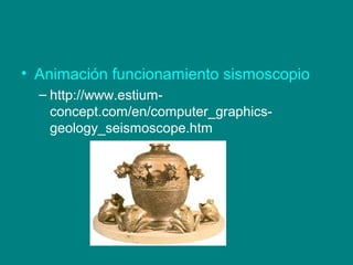 • Animación funcionamiento sismoscopio
– http://www.estium-
concept.com/en/computer_graphics-
geology_seismoscope.htm
 