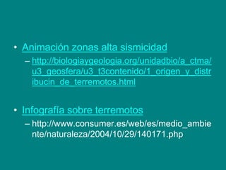 • Animación zonas alta sismicidad
– http://biologiaygeologia.org/unidadbio/a_ctma/
u3_geosfera/u3_t3contenido/1_origen_y_distr
ibucin_de_terremotos.html
• Infografía sobre terremotos
– http://www.consumer.es/web/es/medio_ambie
nte/naturaleza/2004/10/29/140171.php
 