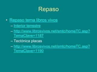 Repaso
• Repaso tema libros vivos
– Interior terrestre
– http://www.librosvivos.net/smtc/homeTC.asp?
TemaClave=1187
– Tectónica placas
– http://www.librosvivos.net/smtc/homeTC.asp?
TemaClave=1190
 