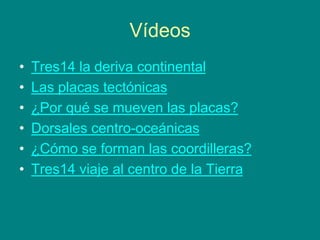 Vídeos
• Tres14 la deriva continental
• Las placas tectónicas
• ¿Por qué se mueven las placas?
• Dorsales centro-oceánicas
• ¿Cómo se forman las coordilleras?
• Tres14 viaje al centro de la Tierra
 