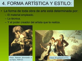 4. FORMA ARTÍSTICA Y ESTILO: La forma de toda obra de arte está determinada por: El material empleado. La técnica. Y el poder creador del artista que la realiza. Goya.  Saturno devorando a sus hijos , 1820-22. Goya. El quitasol (1777). 