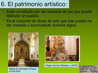 6. El patrimonio artístico: Está constituido por las riquezas de las que puede disfrutar un pueblo. Es el conjunto de obras de arte que ese pueblo ha ido creando y acumulando durante siglos. Iglesia de Santiago el Mayor. s.XVII-XVIII Virgen de los Dolores. s.XVIII 
