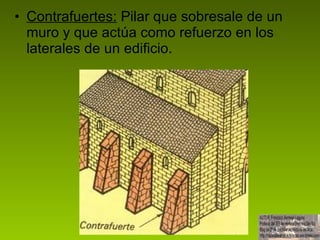 Contrafuertes:  Pilar que sobresale de un muro y que actúa como refuerzo en los laterales de un edificio.  