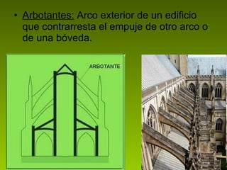 Arbotantes:  Arco exterior de un edificio que contrarresta el empuje de otro arco o de una bóveda. 