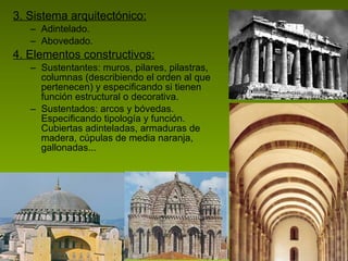 3. Sistema arquitectónico: Adintelado. Abovedado. 4. Elementos constructivos: Sustentantes: muros, pilares, pilastras, columnas (describiendo el orden al que pertenecen) y especificando si tienen función estructural o decorativa. Sustentados: arcos y bóvedas. Especificando tipología y función. Cubiertas adinteladas, armaduras de madera, cúpulas de media naranja, gallonadas... 