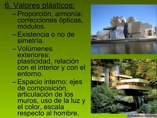 6. Valores plásticos: Proporción, armonía: correcciones ópticas, módulos. Existencia o no de simetría. Volúmenes exteriores: plasticidad, relación con el interior y con el entorno. Espacio interno: ejes de composición, articulación de los muros, uso de la luz y el color, escala respecto al hombre. 