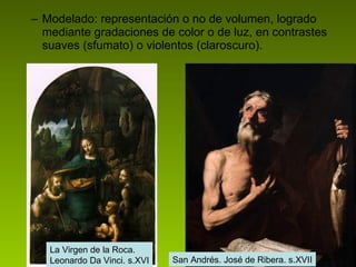 Modelado: representación o no de volumen, logrado mediante gradaciones de color o de luz, en contrastes suaves (sfumato) o violentos (claroscuro). La Virgen de la Roca.  Leonardo Da Vinci. s.XVI San Andrés. José de Ribera. s.XVII 