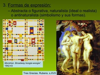 3.  Formas de expresión: Abstracta o figurativa, naturalista (ideal o realista) o antinaturalista (simbolismo y sus formas). Mondrian. Broadway boogie-woogie”,   1942-43  Tres Gracias. Rubens. s.XVII 