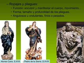 Ropajes y pliegues: Función: encubrir y manifestar el cuerpo, movimiento... Forma, tamaño y profundidad de los pliegues. Angulosos u ondulantes, finos o pesados. Alonso Cano. S.XVII Pedro de la Sierra. S.XVIII 