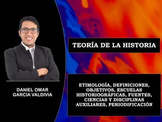 DANIEL OMAR
GARCIA VALDIVIA
TEORÍA DE LA HISTORIA
ETIMOLOGÍA, DEFINICIONES,
OBJETIVOS, ESCUELAS
HISTORIOGRÁFICAS, FUENTES,
CIENCIAS Y DISCIPLINAS
AUXILIARES, PERIODIFICACIÓN
 