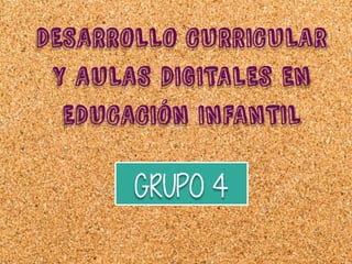 DESARROLLO CURRICULAR
Y AULAS DIGITALES EN
EDUCACIÓN INFANTIL
GRUPO 4
 