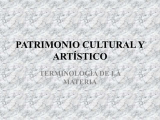 PATRIMONIO CULTURAL Y
ARTÍSTICO
TERMINOLOGÍA DE LA
MATERIA
 
