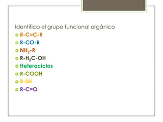 Identifica el grupo funcional orgánico
 R-C=C-R
 R-CO-R
 NH2-R
 R-H2C-OH
 Heterociclos
 R-COOH
 R-SH
 R-C=O
 