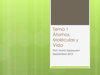 Tema 1
Átomos,
Moléculas y
Vida
Prof. María Tapizquent
Septiembre 2012
 
