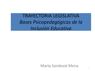 TRAYECTORIA LEGISLATIVA
Bases Psicopedagógicas de la
    Inclusión Educativa




         Marta Sandoval Mena   1
 