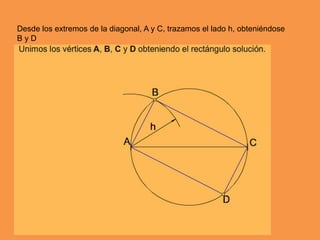 Desde los extremos de la diagonal, A y C, trazamos el lado h, obteniéndose
B y D
 