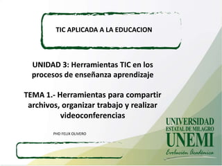 UNIDAD 3: Herramientas TIC en los
procesos de enseñanza aprendizaje
TEMA 1.- Herramientas para compartir
archivos, organizar trabajo y realizar
videoconferencias
TIC APLICADA A LA EDUCACION
PHD FELIX OLIVERO
 