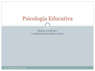 TEMA1. UNIDAD I LA PSICOLOGÍA EDUCATIVA Psicología Educativa Psic. María Ruth Lugo de Prato 