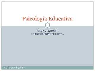 Psicología Educativa 
TEMA1. UNIDAD I 
LA PSICOLOGÍA EDUCATIVA 
Psic. María Ruth Lugo de Prato 
 