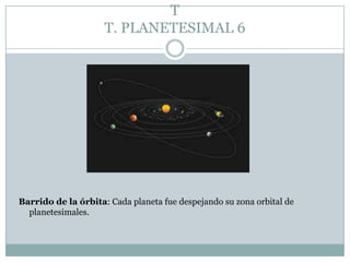 T
T. PLANETESIMAL 6

Barrido de la órbita: Cada planeta fue despejando su zona orbital de
planetesimales.

 