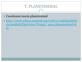 T. PLANETESIMAL
 Cuestiones teoría planetesimal
 http://www.educa.madrid.org/web/cc.nsdelasabidu

ria.madrid/Ejercicios/Tema5_4eso/planetesimal.ht
m

 
