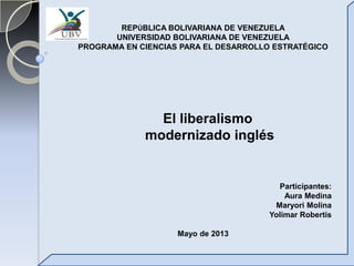 REPÚBLICA BOLIVARIANA DE VENEZUELA
UNIVERSIDAD BOLIVARIANA DE VENEZUELA
PROGRAMA EN CIENCIAS PARA EL DESARROLLO ESTRATÉGICO
Participantes:
Aura Medina
Maryori Molina
Yolimar Robertis
Mayo de 2013
El liberalismo
modernizado inglés
 